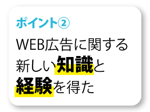 WEB広告に関する新しい知識と経験を得られた